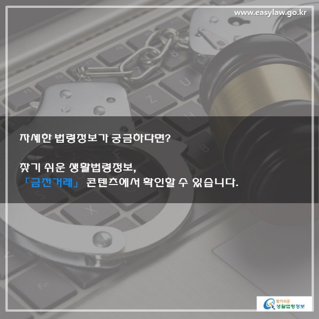 자세한 법령정보가 궁금하다면? 찾기 쉬운 생활법령정보, 「금전거래」 콘텐츠에서 확인할 수 있습니다.